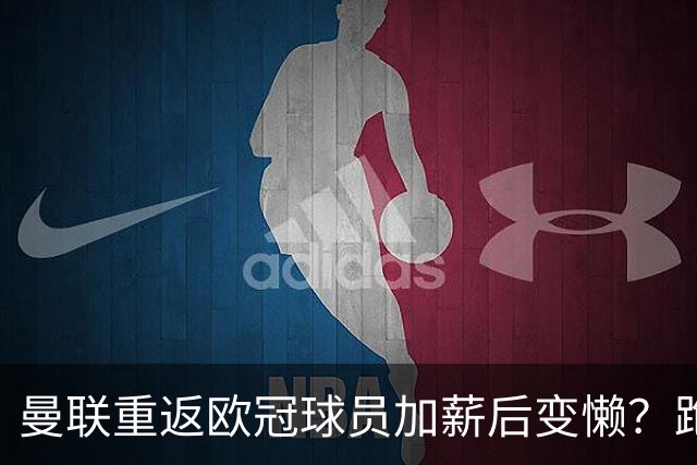 曼联重返欧冠球员加薪后变懒？跑动数据落后！体能储备遭质疑无法坚持90分钟