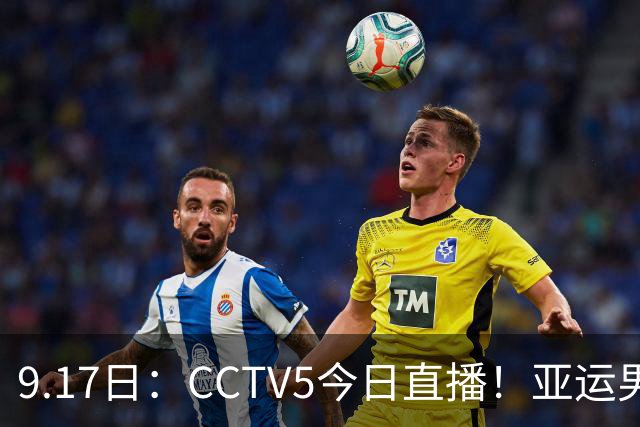 9.17日：CCTV5今日直播！亚运男足赛程：国足挑战重重，夺冠热门4-1大捷